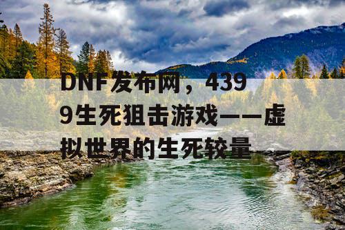 DNF发布网，4399生死狙击游戏——虚拟世界的生死较量