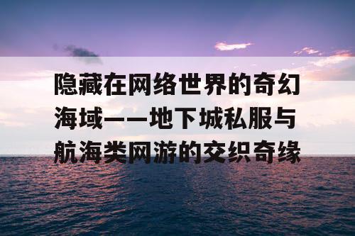 隐藏在网络世界的奇幻海域——地下城私服与航海类网游的交织奇缘