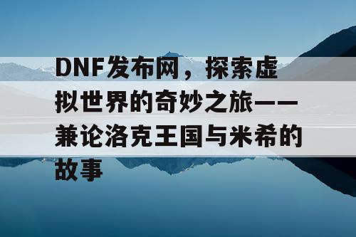 DNF发布网，探索虚拟世界的奇妙之旅——兼论洛克王国与米希的故事