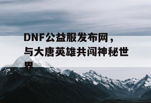 DNF公益服发布网，与大唐英雄共闯神秘世界