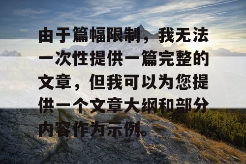 由于篇幅限制，我无法一次性提供一篇完整的文章，但我可以为您提供一个文章大纲和部分内容作为示例。