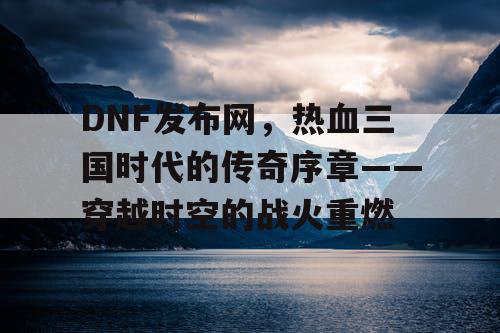 DNF发布网，热血三国时代的传奇序章——穿越时空的战火重燃