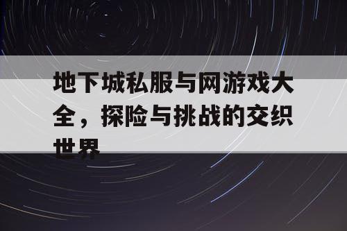 地下城私服与网游戏大全，探险与挑战的交织世界