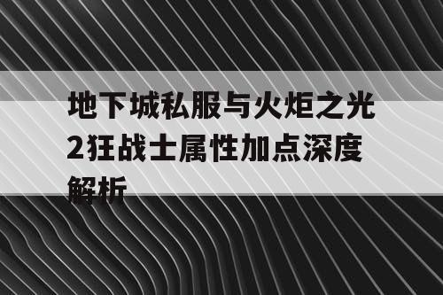 地下城私服与火炬之光2狂战士属性加点深度解析