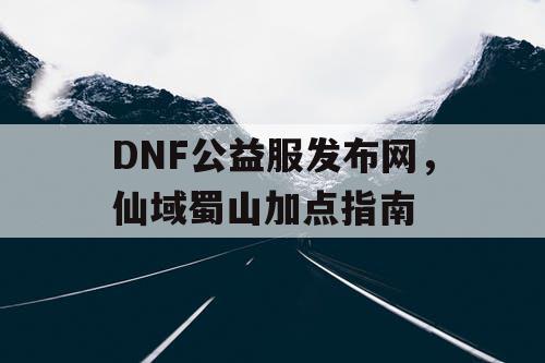 DNF公益服发布网，仙域蜀山加点指南