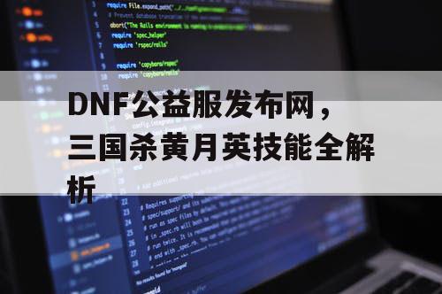 DNF公益服发布网，三国杀黄月英技能全解析