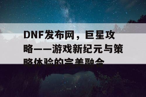 DNF发布网，巨星攻略——游戏新纪元与策略体验的完美融合