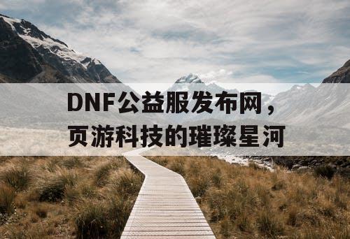 DNF公益服发布网，页游科技的璀璨星河