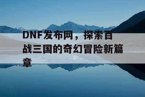 DNF发布网，探索百战三国的奇幻冒险新篇章