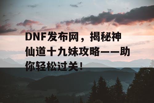 DNF发布网，揭秘神仙道十九妹攻略——助你轻松过关！