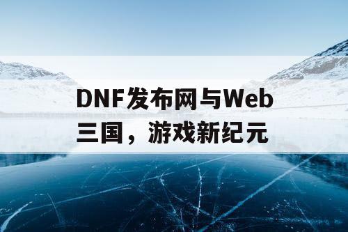 DNF发布网与Web三国，游戏新纪元