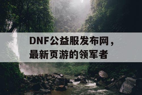 DNF公益服发布网，最新页游的领军者