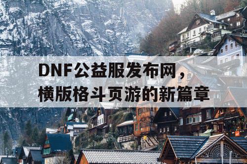 DNF公益服发布网，横版格斗页游的新篇章