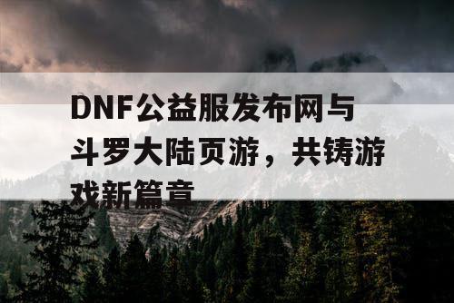 DNF公益服发布网与斗罗大陆页游，共铸游戏新篇章