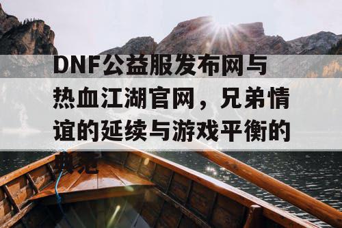 DNF公益服发布网与热血江湖官网，兄弟情谊的延续与游戏平衡的典范