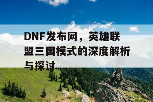 DNF发布网，英雄联盟三国模式的深度解析与探讨