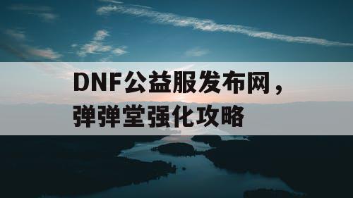 DNF公益服发布网，弹弹堂强化攻略