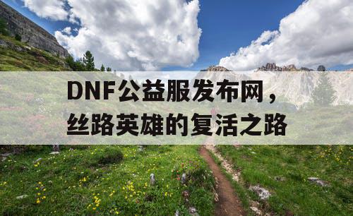 DNF公益服发布网，丝路英雄的复活之路