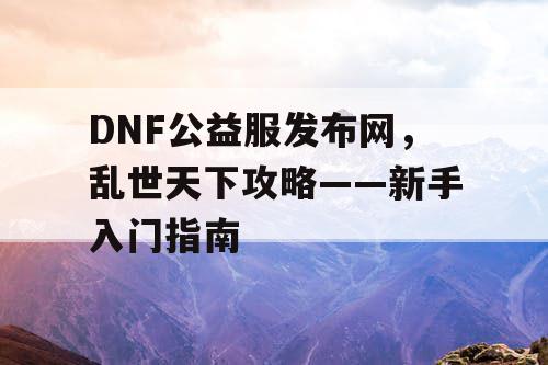 DNF公益服发布网，乱世天下攻略——新手入门指南