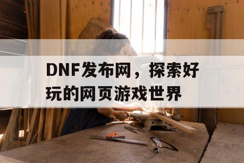 DNF发布网，探索好玩的网页游戏世界