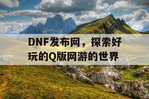 DNF发布网，探索好玩的Q版网游的世界