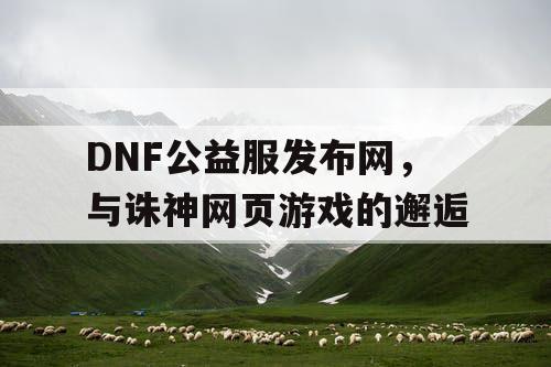 DNF公益服发布网，与诛神网页游戏的邂逅