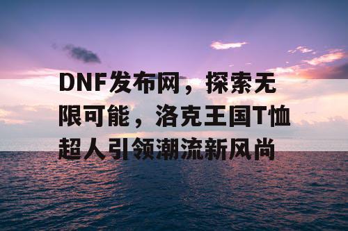 DNF发布网，探索无限可能，洛克王国T恤超人引领潮流新风尚