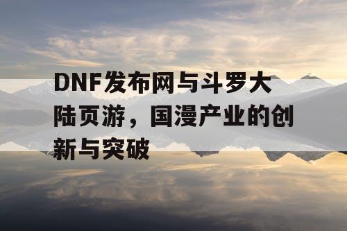 DNF发布网与斗罗大陆页游，国漫产业的创新与突破