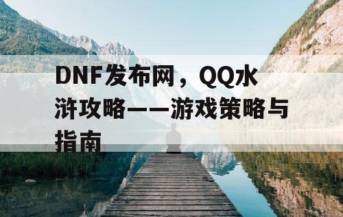 DNF发布网，QQ水浒攻略——游戏策略与指南