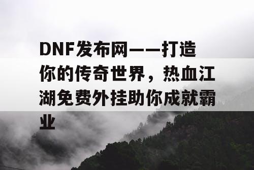 DNF发布网——打造你的传奇世界，热血江湖免费外挂助你成就霸业