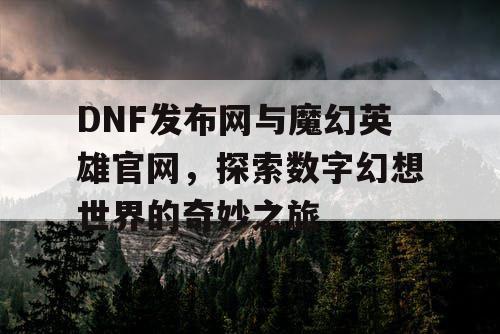 DNF发布网与魔幻英雄官网，探索数字幻想世界的奇妙之旅