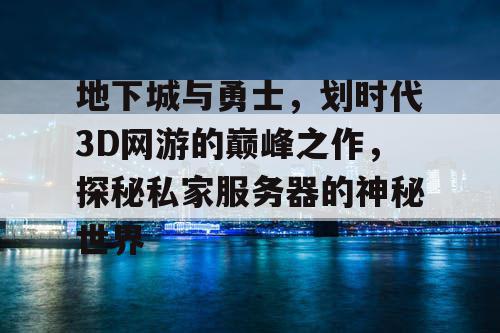 地下城与勇士，划时代3D网游的巅峰之作，探秘私家服务器的神秘世界