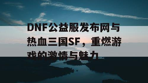 DNF公益服发布网与热血三国SF，重燃游戏的激情与魅力