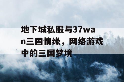 地下城私服与37wan三国情缘，网络游戏中的三国梦境