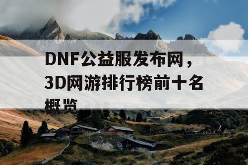 DNF公益服发布网，3D网游排行榜前十名概览