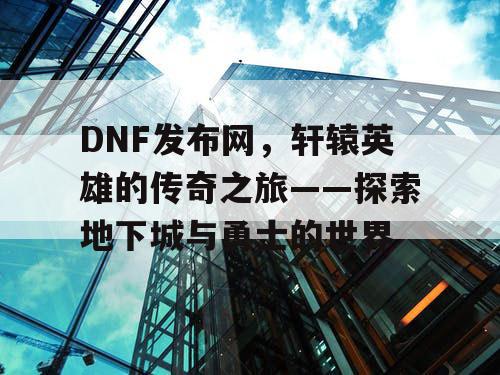 DNF发布网，轩辕英雄的传奇之旅——探索地下城与勇士的世界