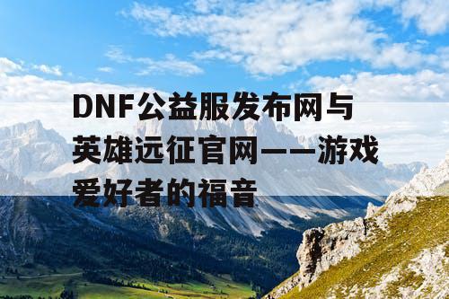 DNF公益服发布网与英雄远征官网——游戏爱好者的福音