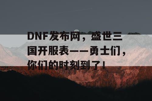 DNF发布网，盛世三国开服表——勇士们，你们的时刻到了！