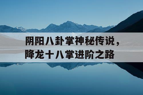 阴阳八卦掌神秘传说，降龙十八掌进阶之路