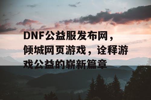 DNF公益服发布网，倾城网页游戏，诠释游戏公益的崭新篇章