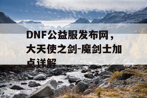 DNF公益服发布网，大天使之剑-魔剑士加点详解