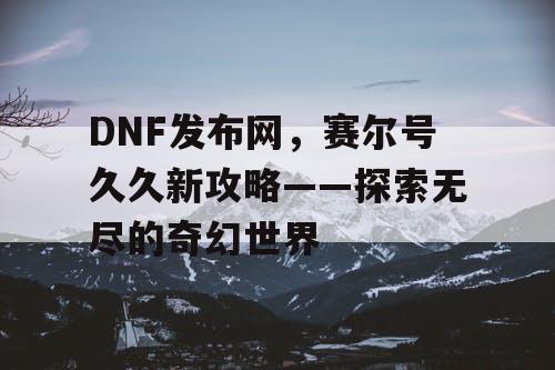 DNF发布网，赛尔号久久新攻略——探索无尽的奇幻世界