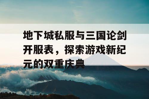 地下城私服与三国论剑开服表，探索游戏新纪元的双重庆典