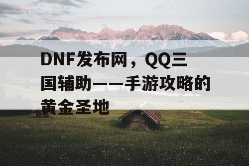 DNF发布网，QQ三国辅助——手游攻略的黄金圣地