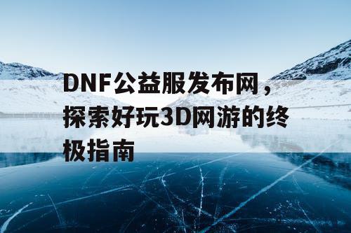 DNF公益服发布网，探索好玩3D网游的终极指南