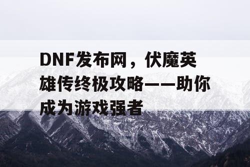 DNF发布网，伏魔英雄传终极攻略——助你成为游戏强者