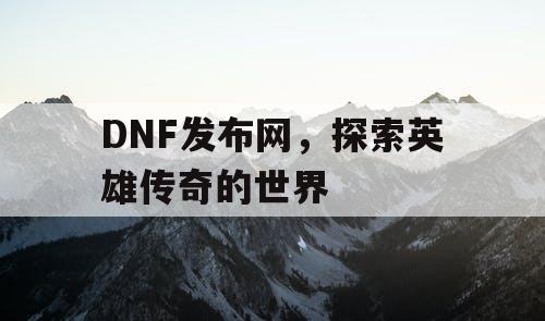 DNF发布网，探索英雄传奇的世界