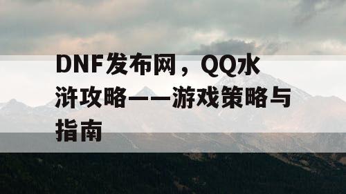 DNF发布网，QQ水浒攻略——游戏策略与指南