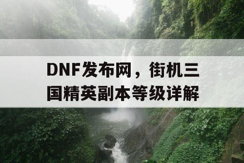 DNF发布网，街机三国精英副本等级详解