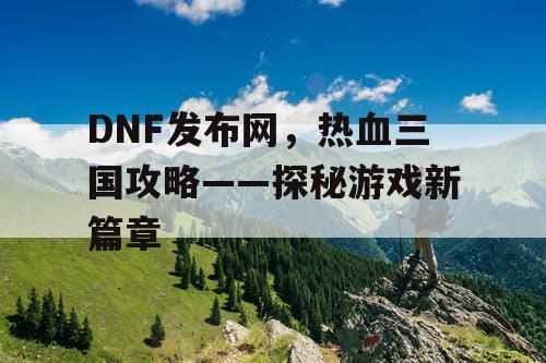 DNF发布网，热血三国攻略——探秘游戏新篇章